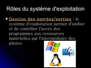 Rôles du système d'exploitation Gestion des entrées/sorties  : le système d'exploitation permet d'unifier et de contrôler l'accès des programmes aux ressources matérielles par l'intermédiaire des pilotes  