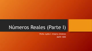 Números Reales (Parte I)
Profa. Lydia I. Irizarry Jiménez
MATE 1005
 