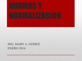 NORMAS Y
NORMALIZACION
ING. MARY A. GOMEZ
ENERO 2014
 