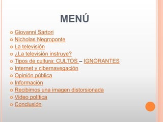 MENÚ
 Giovanni Sartori
 Nicholas Negroponte
 La televisión
 ¿La televisión instruye?
 Tipos de cultura: CULTOS – IGNORANTES
 Internet y cibernavegación
 Opinión pública
 Información
 Recibimos una imagen distorsionada
 Video política
 Conclusión
 