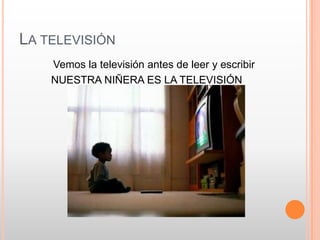 LA TELEVISIÓN
    Vemos la televisión antes de leer y escribir
    NUESTRA NIÑERA ES LA TELEVISIÓN
 