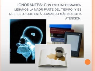IGNORANTES: CON ESTA INFORMACIÓN
  LIDIAMOS LA MAOR PARTE DEL TIEMPO, Y ES
QUE ES LO QUE ESTÁ LLAMANDO MÁS NUESTRA
                              ATENCIÓN.
 