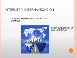 INTERNET Y CIBERNAVEGACIÓN

   LA NUEVA HERRAMIENTA DE CHICOS Y
   GRANDES.


                                      SE HA CONVERTIDO EN
                                      UNA NECESIDAD
 