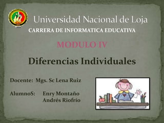 CARRERA DE INFORMATICA EDUCATIVA

                 MODULO IV
      Diferencias Individuales
Docente: Mgs. Sc Lena Ruiz

AlumnoS:   Enry Montaño
           Andrés Riofrío
 