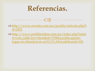 
 http://www.sexenio.com.mx/puebla/articulo.php?i
d=2432
 http://www.pueblaonline.com.mx/index.php?optio
n=com_k2&view=item&id=17684:puebla-quinto-
lugar-en-obesidad-en-m%C3%A9xico&Itemid=126
Referencias.
 