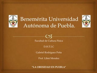 Facultad de Cultura Física
D.H.T.I.C
Gabriel Rodríguez Peña
Prof. Libni Moralez
“LA OBESIDAD EN PUEBLA"
 