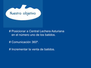 # Posicionar a Central Lechera Asturiana
  en el número uno de los batidos.

# Comunicación 360º.

# Incrementar la venta de batidos.
 