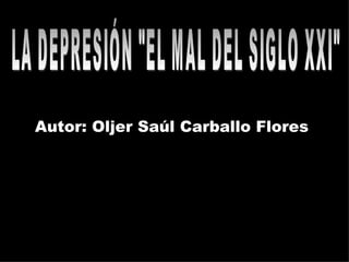 LA DEPRESIÓN &quot;EL MAL DEL SIGLO XXI&quot; Autor: Oljer Saúl Carballo Flores 