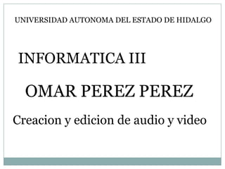 UNIVERSIDAD AUTONOMA DEL ESTADO DE HIDALGO




INFORMATICA III

  OMAR PEREZ PEREZ
Creacion y edicion de audio y video
 