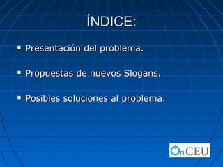 ÍNDICE:
   Presentación del problema.

   Propuestas de nuevos Slogans.

   Posibles soluciones al problema.
 
