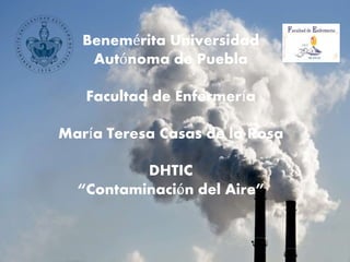 Benemérita Universidad
Autónoma de Puebla
Facultad de Enfermería
María Teresa Casas de la Rosa
DHTIC
“Contaminación del Aire”
 