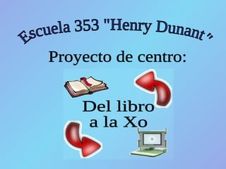 Escuela 353 &quot;Henry Dunant&quot; Proyecto de centro: Del libro  a la Xo 