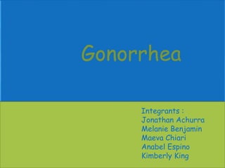 Gonorrhea
Integrants :
Jonathan Achurra
Melanie Benjamin
Maeva Chiari
Anabel Espino
Kimberly King
 