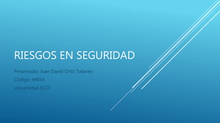 RIESGOS EN SEGURIDAD
Presentado: Juan David Ortiz Tabares
Código: 49034
Universidad ECCI
 