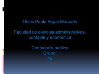 Osiris Paola Rojas Mercado 
Facultad de ciencias administrativas, 
contable y económica 
Contaduría publica 
Grupo: 
49 
 