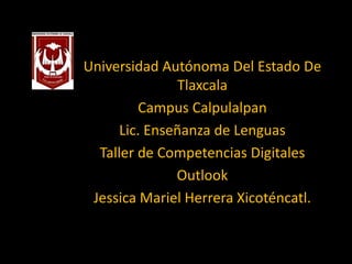 Universidad Autónoma Del Estado De
                Tlaxcala
         Campus Calpulalpan
      Lic. Enseñanza de Lenguas
  Taller de Competencias Digitales
               Outlook
 Jessica Mariel Herrera Xicoténcatl.
 