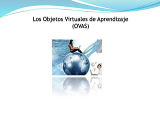 Los Objetos Virtuales de Aprendizaje 
(OVAS) 
 