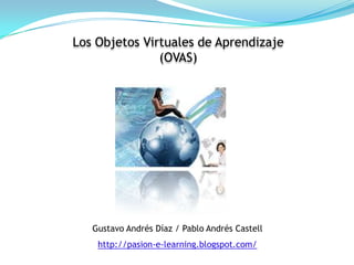 Los Objetos Virtuales de Aprendizaje  (OVAS) Gustavo AndrésDíaz / Pablo AndrésCastell http://pasion-e-learning.blogspot.com/ 