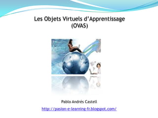 Les Objets Virtuels d’Apprentissage  (OVAS) Pablo AndrésCastell http://pasion-e-learning-fr.blogspot.com/ 