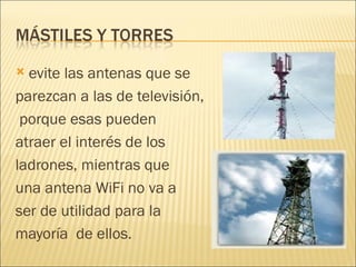 evite las antenas que se  parezcan a las de televisión, porque esas pueden  atraer el interés de los  ladrones, mientras que  una antena WiFi no va a ser de utilidad para la  mayoría  de ellos. 