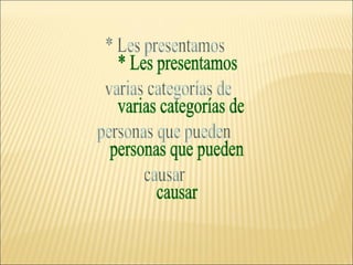 * Les presentamos  varias categorías de  personas que pueden  causar 