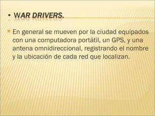 En general se mueven por la ciudad equipados con una computadora portátil, un GPS, y una antena omnidireccional, registrando el nombre y la ubicación de cada red que localizan. 