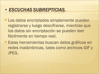 Los datos encriptados simplemente pueden registrarse y luego descifrarse, mientras que los datos sin encriptación se pueden leer fácilmente en tiempo real. Estas herramientas buscan datos gráficos en redes inalámbricas, tales como archivos GIF y JPEG. 