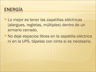 Lo mejor es tener las zapatillas eléctricas (alargues, regletas, múltiples) dentro de un armario cerrado. No deje espacios libres en la zapatilla eléctrica ni en la UPS, tápelas con cinta si es necesario. 