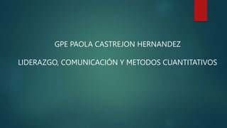 GPE PAOLA CASTREJON HERNANDEZ
LIDERAZGO, COMUNICACIÓN Y METODOS CUANTITATIVOS
 