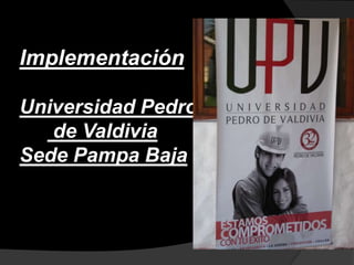 ImplementaciónUniversidad Pedro  de Valdivia Sede Pampa Baja 