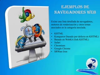 Existe una lista detallada de navegadores,
motores de renderización y otros temas
asociados en la categoría asociada.

•   KHTML
•   Konqueror (basado por defecto en KHTML)
•   Basado en WebKit (fork KHTML)
•   Safari
•   Chromium
•   Google Chrome
•   SRWare Iron
 