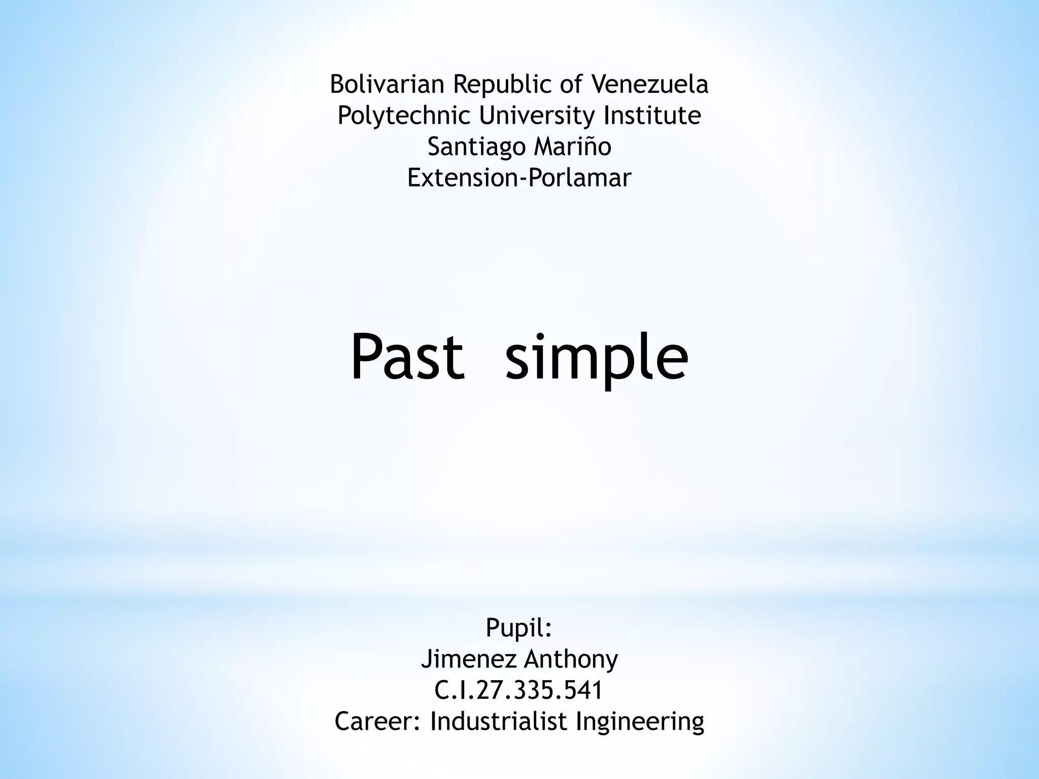 Bolivarian Republic of Venezuela
Polytechnic University Institute
Santiago Mariño
Extension-Porlamar
Past simple
Pupil:
Jimenez Anthony
C.I.27.335.541
Career: Industrialist Ingineering