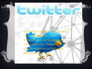 La red permite enviar mensajes
de texto plano de corta
longitud, con un máximo de
140 caracteres , llamados tweeds,
que se muestran en la página
principal del usuario.
 
