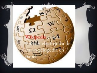 Wikipedia es una
versión electrónica de
las enciclopedia en
papel.
 