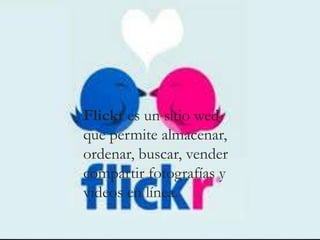 Flickr es un sitio wed
que permite almacenar,
ordenar, buscar, vender
compartir fotografías y
videos en línea.
 