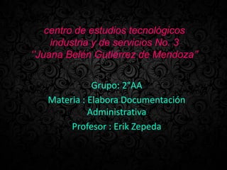 centro de estudios tecnológicos
industria y de servicios No. 3
‘’Juana Belén Gutiérrez de Mendoza’’
Grupo: 2°AA
Materia : Elabora Documentación
Administrativa
Profesor : Erik Zepeda
 