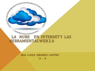 LA NUBE EN INTERNETY LAS
HERRAMIENTAS WEB2.0
ANA LUCIA OBANDO CASTRO
11 - 6
 