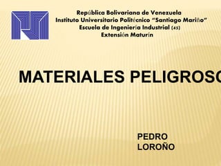 República Bolivariana de Venezuela
Instituto Universitario Politécnico “Santiago Mariño”
Escuela de Ingeniería Industrial (45)
Extensión Maturín
MATERIALES PELIGROSO
PEDRO
LOROÑO
 