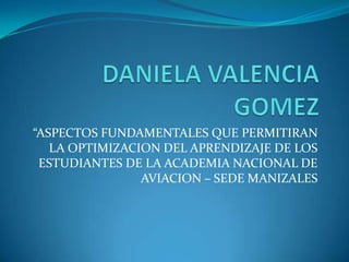 DANIELA VALENCIA GOMEZ<br />“ASPECTOS FUNDAMENTALES QUE PERMITIRAN LA OPTIMIZACION DEL APRENDIZAJE DE LOS ESTUDIANTES DE L...