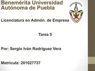 Benemérita Universidad
Autónoma de Puebla
Licenciatura en Admón. de Empresas
Tarea 5
Por: Sergio Iván Rodríguez Vera
Matricula: 201027737
 