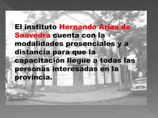 El instituto Hernando Arias de
Saavedra cuenta con la
modalidades presenciales y a
distancia para que la
capacitación llegue a todas las
personas interesadas en la
provincia.
 