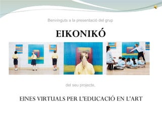 del seu projecte,  Benvinguts a la presentació del grup EIKONIKÓ   EINES VIRTUALS PER L'EDUCACIÓ EN L'ART 