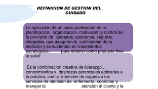 DEFINICION DE GESTION DEL
CUIDADO
La aplicación de un juicio profesional en la
planificación, organización, motivación y c...