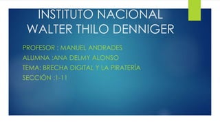 INSTITUTO NACIONAL
WALTER THILO DENNIGER
PROFESOR : MANUEL ANDRADES
ALUMNA :ANA DELMY ALONSO
TEMA: BRECHA DIGITAL Y LA PIRATERÍA
SECCIÓN :1-11
 