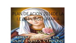 PLAN DE ACION 2014DE LA
I.E 084 VIRGEN MARIA
 