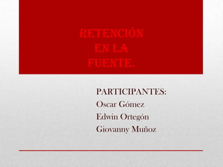 Retención
en la
fuente.
PARTICIPANTES:
Oscar Gómez
Edwin Ortegón
Giovanny Muñoz
 