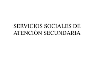 SERVICIOS SOCIALES DE
ATENCIÓN SECUNDARIA
 