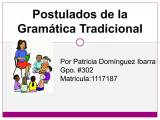 Postulados de la
Gramática Tradicional

       Por Patricia Domínguez Ibarra
       Gpo. #302
       Matricula:1117187
 