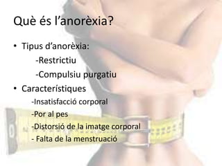Què és l’anorèxia?Tipus d’anorèxia: 		-Restrictiu	-Compulsiu purgatiuCaracterístiques	-Insatisfacció corporal-Por al pes-Distorsió de la imatge corporal- Falta de la menstruació