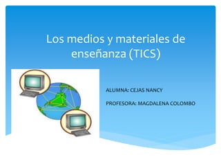 Los medios y materiales de
enseñanza (TICS)
ALUMNA: CEJAS NANCY
PROFESORA: MAGDALENA COLOMBO
 